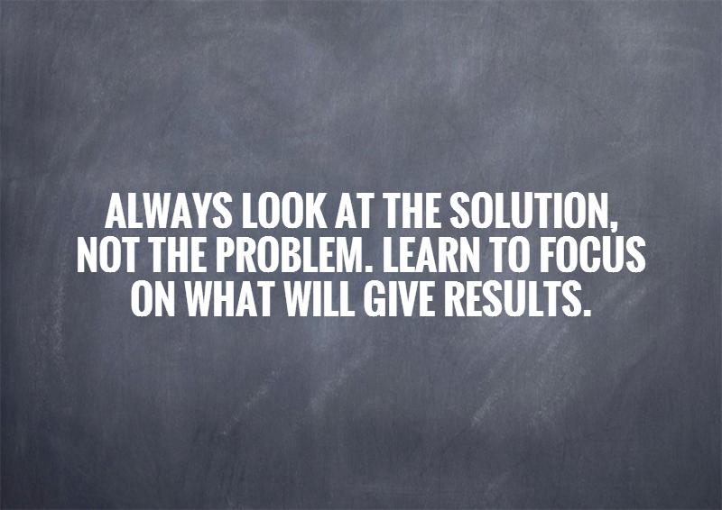 always-look-at-the-solution-not-the-problem-learn-to-focus-on-what-will-give-results-quote-1